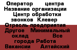 Оператор Call-центра › Название организации ­ Центр обработки звонков «Клевер» › Отрасль предприятия ­ Другое › Минимальный оклад ­ 55 000 - Все города Работа » Вакансии   . Алтайский край,Славгород г.